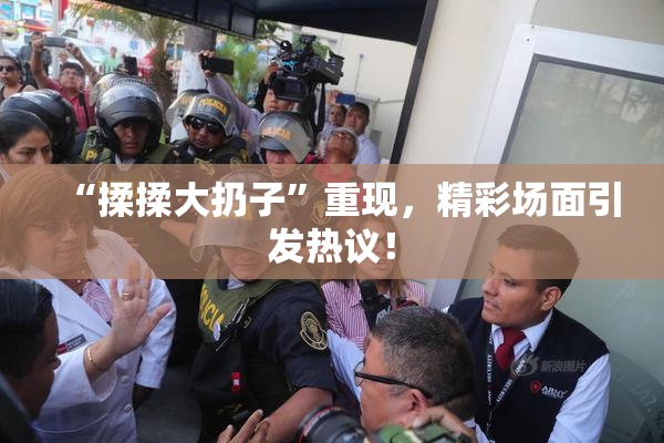 “揉揉大扔子”重现，精彩场面引发热议！