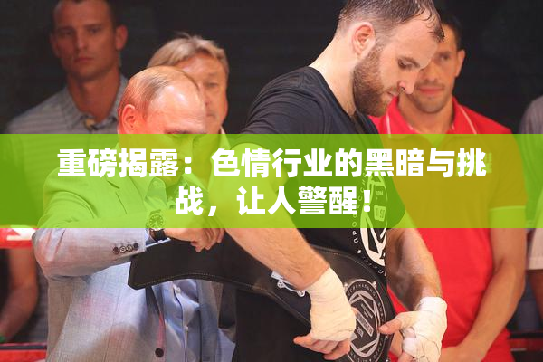 重磅揭露：色情行业的黑暗与挑战，让人警醒！