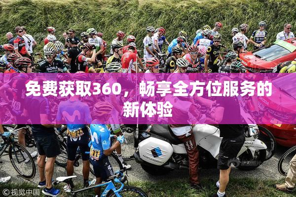 免费获取360，畅享全方位服务的新体验