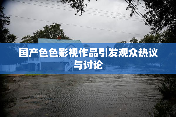 国产色色影视作品引发观众热议与讨论