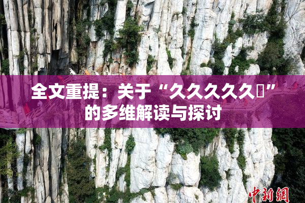 全文重提：关于“久久久久久黃”的多维解读与探讨