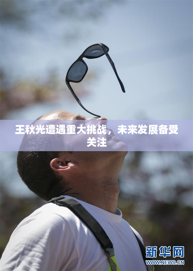 王秋光遭遇重大挑战，未来发展备受关注