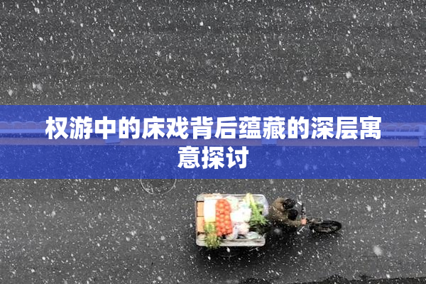 权游中的床戏背后蕴藏的深层寓意探讨