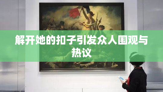 解开她的扣子引发众人围观与热议