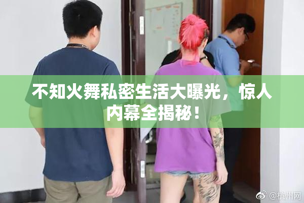 不知火舞私密生活大曝光，惊人内幕全揭秘！