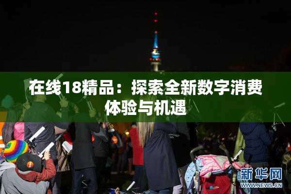 在线18精品：探索全新数字消费体验与机遇