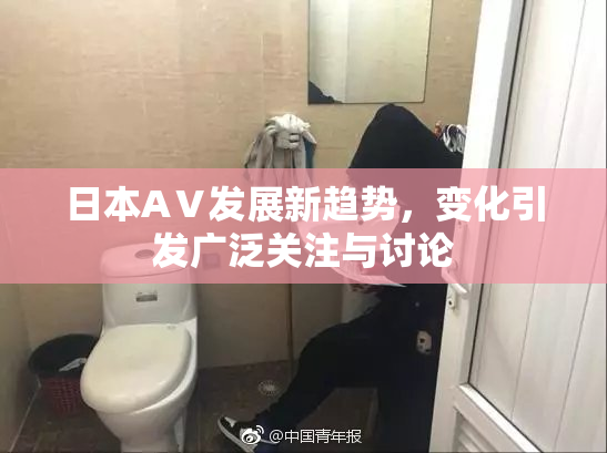 日本AⅤ发展新趋势，变化引发广泛关注与讨论