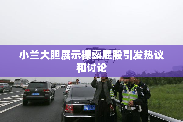 小兰大胆展示裸露屁股引发热议和讨论