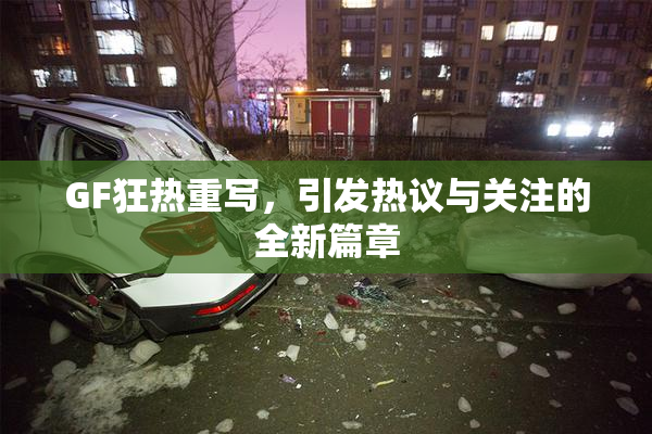 GF狂热重写，引发热议与关注的全新篇章