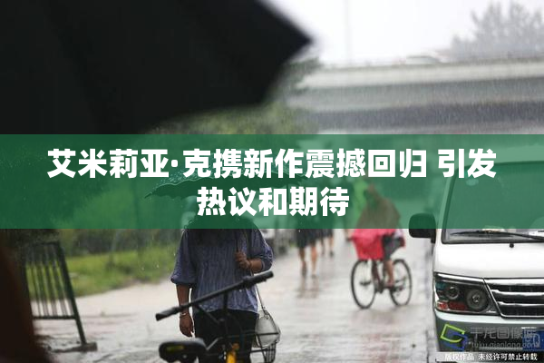 艾米莉亚·克携新作震撼回归 引发热议和期待