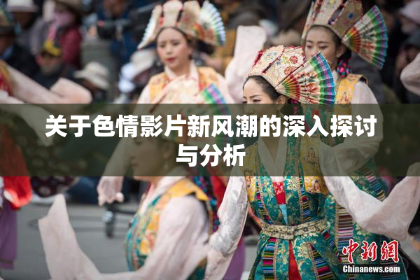 关于色情影片新风潮的深入探讨与分析