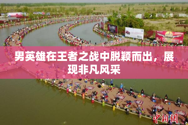 男英雄在王者之战中脱颖而出，展现非凡风采