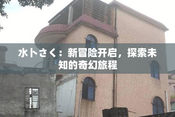 水卜さく：新冒险开启，探索未知的奇幻旅程
