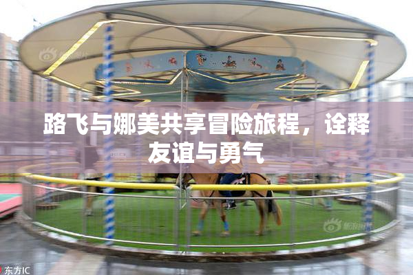 路飞与娜美共享冒险旅程，诠释友谊与勇气