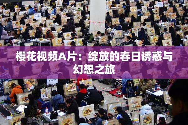 樱花视频A片：绽放的春日诱惑与幻想之旅