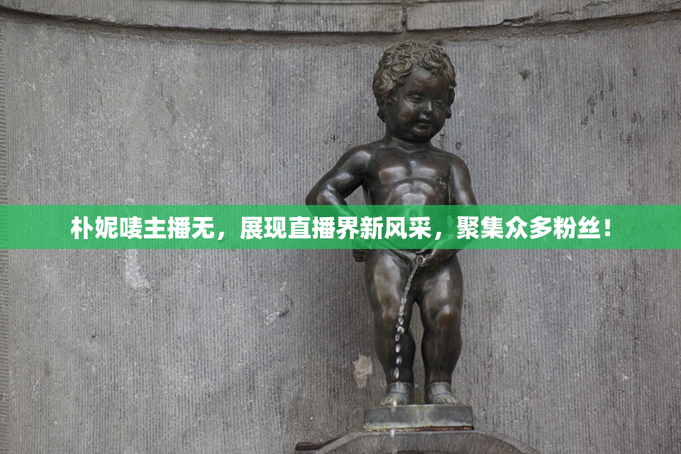 朴妮唛主播无，展现直播界新风采，聚集众多粉丝！