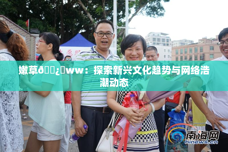 嫩草🌿‌ww：探索新兴文化趋势与网络浩潮动态