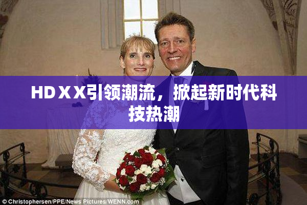 HDⅩX引领潮流，掀起新时代科技热潮