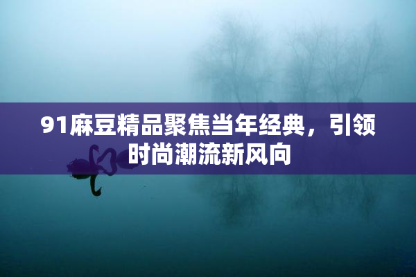 91麻豆精品聚焦当年经典，引领时尚潮流新风向