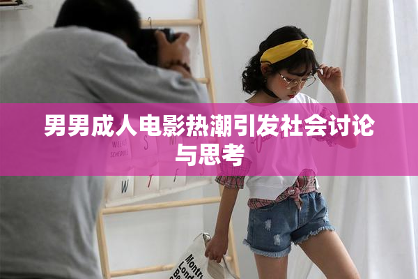 男男成人电影热潮引发社会讨论与思考