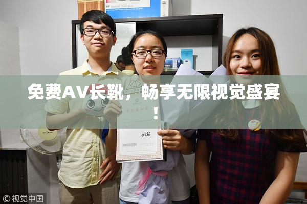 免费AV长靴，畅享无限视觉盛宴！