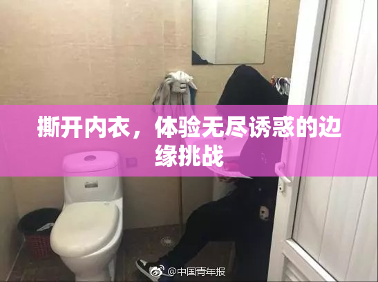撕开内衣，体验无尽诱惑的边缘挑战