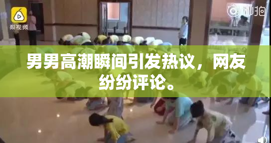 男男高潮瞬间引发热议，网友纷纷评论。