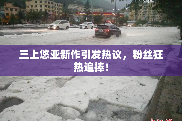 三上悠亚新作引发热议，粉丝狂热追捧！