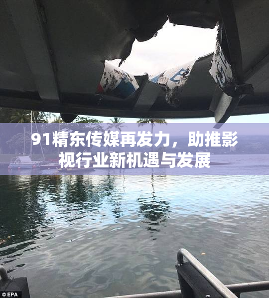 91精东传媒再发力，助推影视行业新机遇与发展