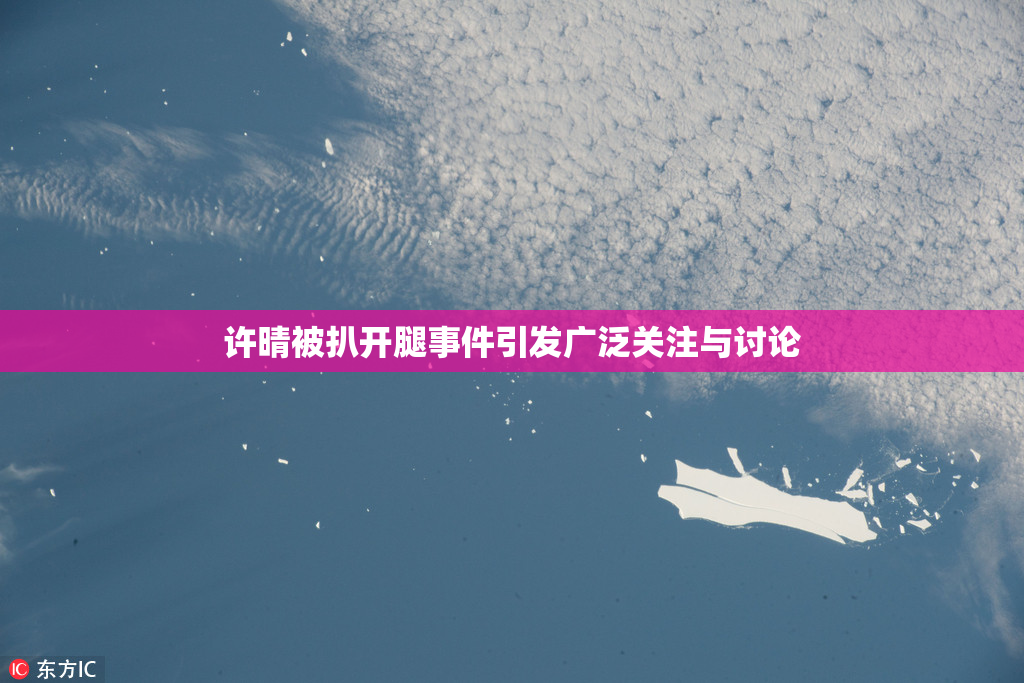 许晴被扒开腿事件引发广泛关注与讨论