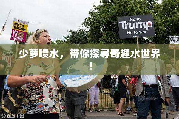 少萝喷水，带你探寻奇趣水世界！