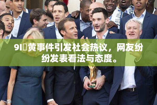 9I婬黄事件引发社会热议，网友纷纷发表看法与态度。