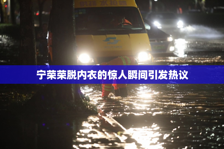 宁荣荣脱内衣的惊人瞬间引发热议
