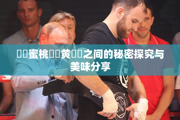 ❌‌蜜桃❌‌黄❌‌之间的秘密探究与美味分享