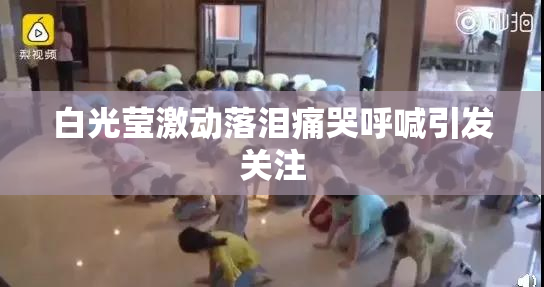 白光莹激动落泪痛哭呼喊引发关注