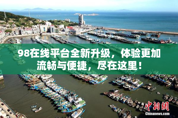 98在线平台全新升级，体验更加流畅与便捷，尽在这里！