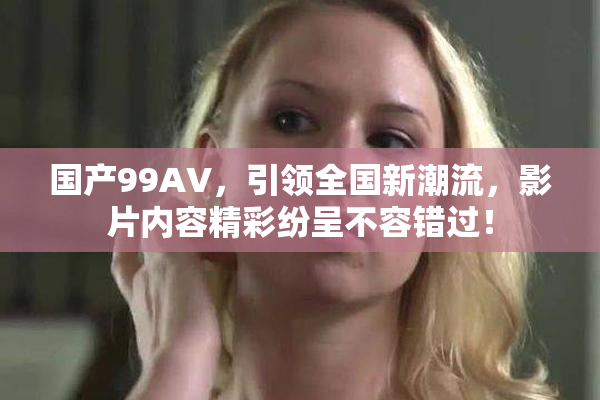 国产99AV，引领全国新潮流，影片内容精彩纷呈不容错过！