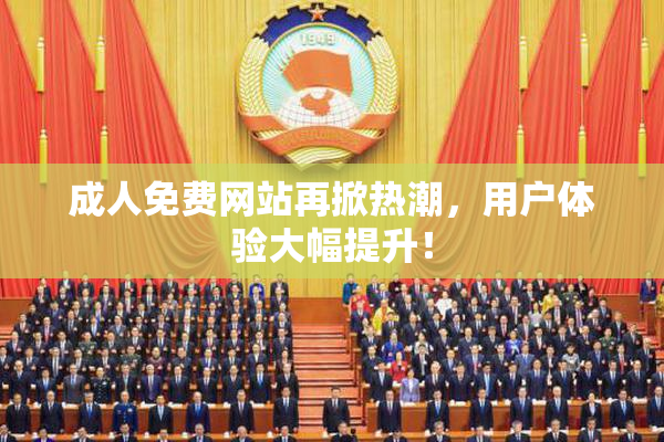 成人免费网站再掀热潮，用户体验大幅提升！
