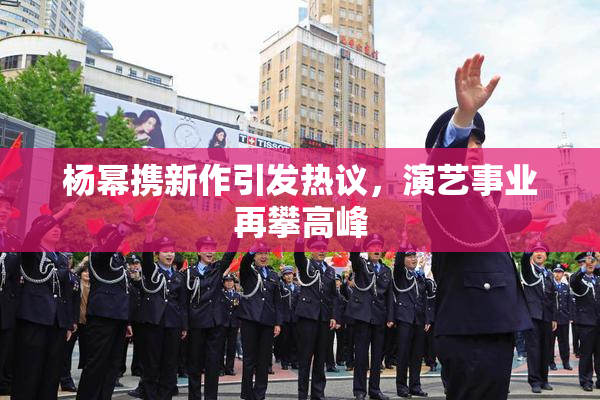 杨幂携新作引发热议，演艺事业再攀高峰