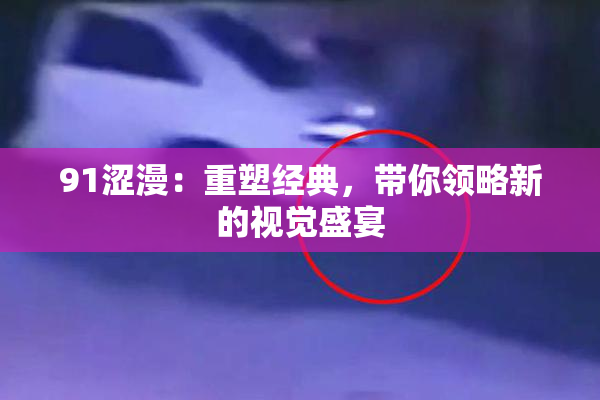 91涩漫：重塑经典，带你领略新的视觉盛宴