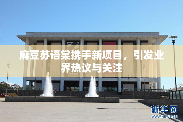 麻豆苏语棠携手新项目，引发业界热议与关注