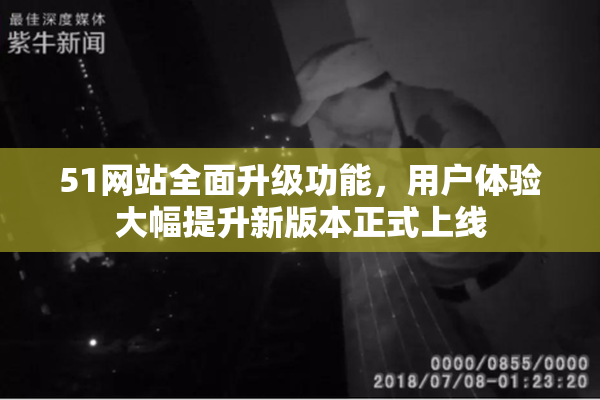 51网站全面升级功能，用户体验大幅提升新版本正式上线