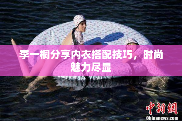 李一桐分享内衣搭配技巧，时尚魅力尽显
