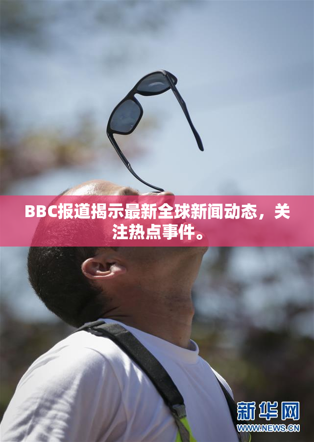 BBC报道揭示最新全球新闻动态，关注热点事件。