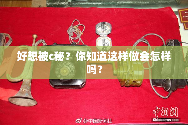 好想被c秘？你知道这样做会怎样吗？
