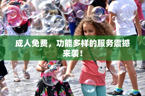 成人免费，功能多样的服务震撼来袭！