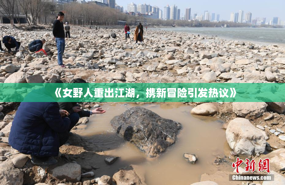 《女野人重出江湖，携新冒险引发热议》