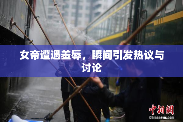 女帝遭遇羞辱，瞬间引发热议与讨论
