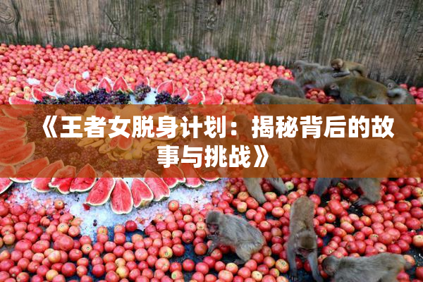 《王者女脱身计划：揭秘背后的故事与挑战》