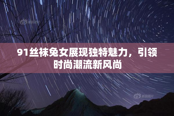 91丝袜兔女展现独特魅力，引领时尚潮流新风尚